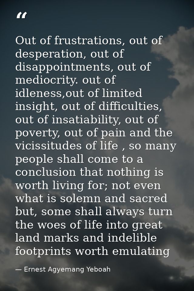 Out of frustrations, out of desperation, out of disappointments, out of mediocrity. out of idleness,out of limited insig — Ernest Agyemang Yeboah