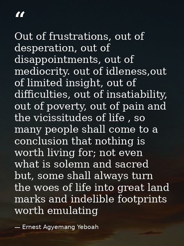 Out of frustrations, out of desperation, out of disappointments, out of mediocrity. out of idleness,out of limited insig — Ernest Agyemang Yeboah