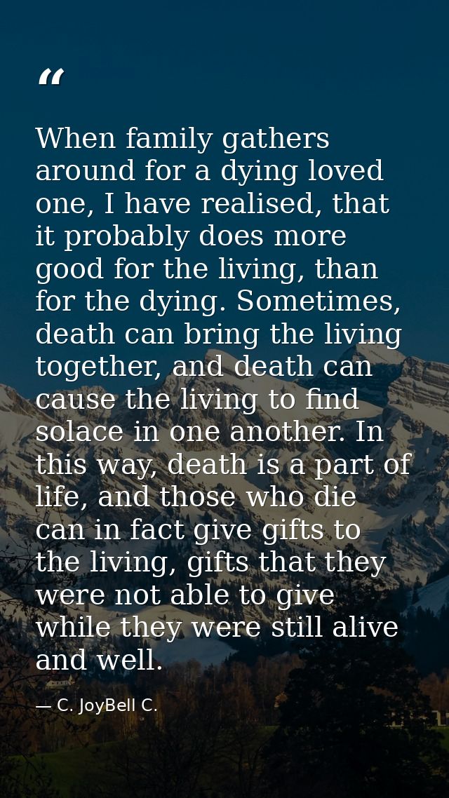 When family gathers around for a dying loved one, I have realised, that it probably does more good for the living, than  — C. JoyBell C.