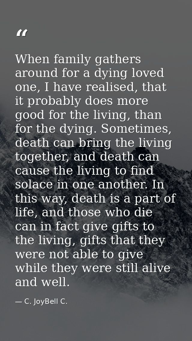 When family gathers around for a dying loved one, I have realised, that it probably does more good for the living, than  — C. JoyBell C.