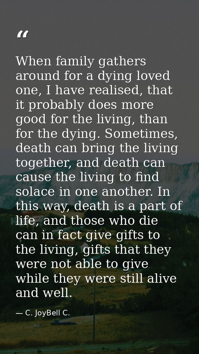 When family gathers around for a dying loved one, I have realised, that it probably does more good for the living, than  — C. JoyBell C.