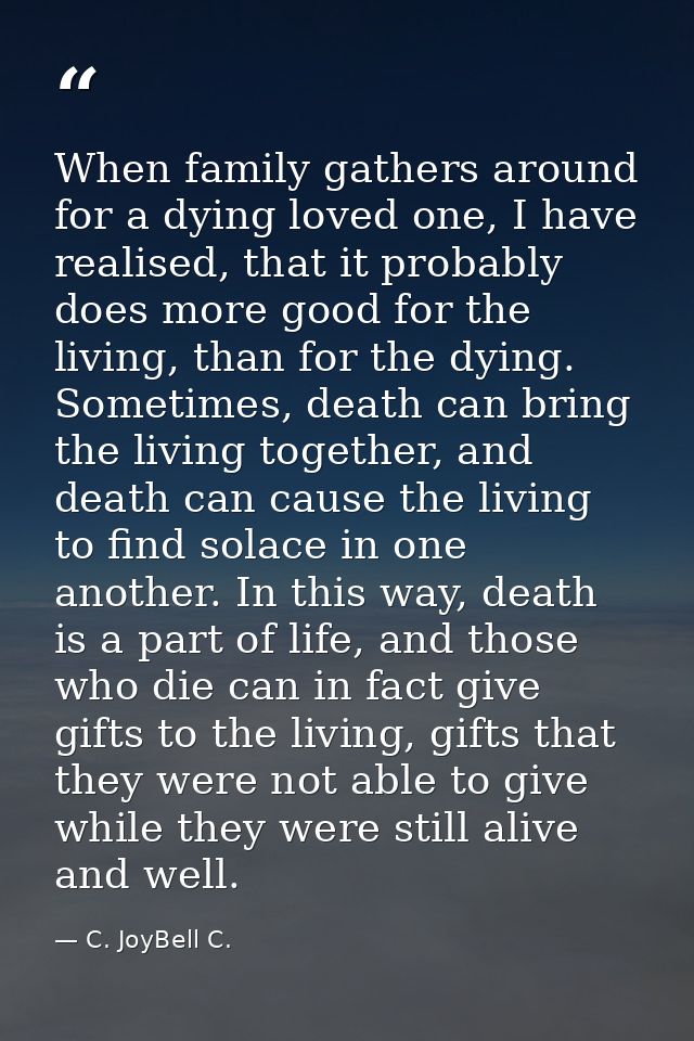 When family gathers around for a dying loved one, I have realised, that it probably does more good for the living, than  — C. JoyBell C.