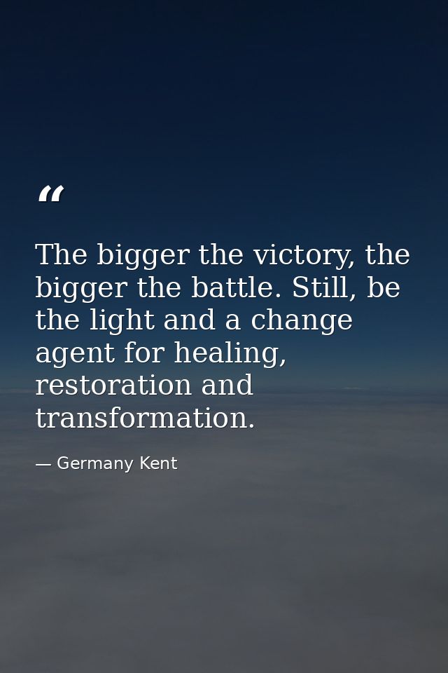 The bigger the victory, the bigger the battle. Still, be the light and a change agent for healing, restoration and trans — Germany Kent