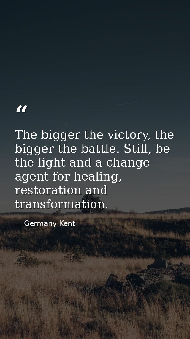 The bigger the victory, the bigger the battle. Still, be the light and a change agent for healing, restoration and trans — Germany Kent