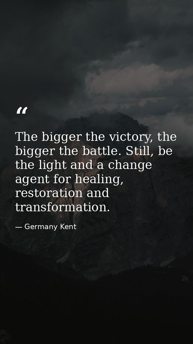 The bigger the victory, the bigger the battle. Still, be the light and a change agent for healing, restoration and trans — Germany Kent