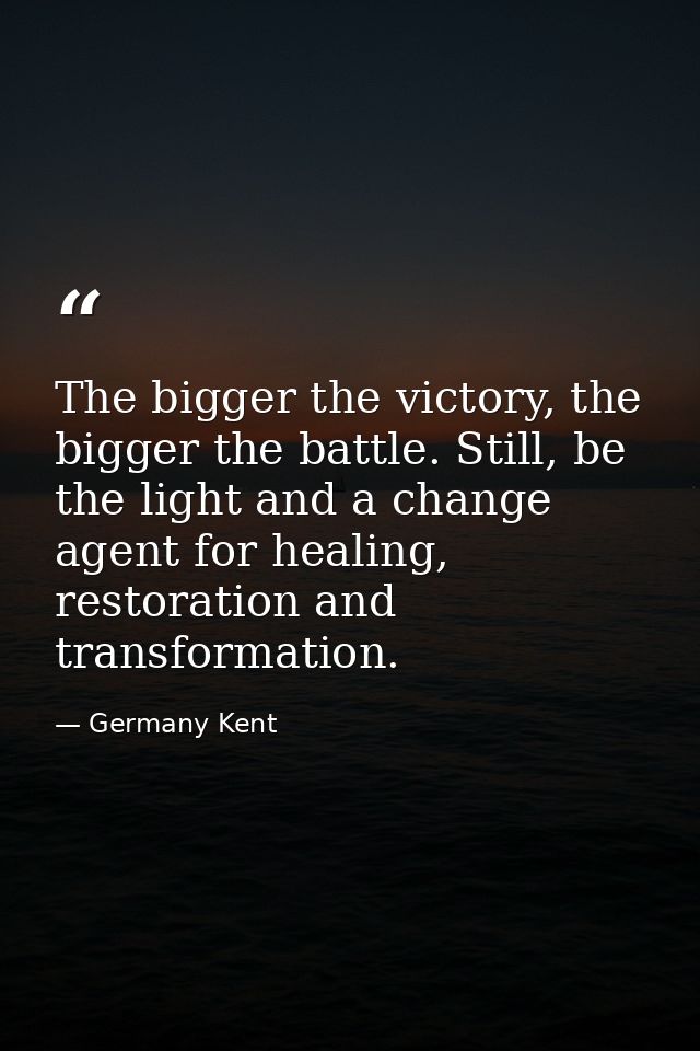 The bigger the victory, the bigger the battle. Still, be the light and a change agent for healing, restoration and trans — Germany Kent