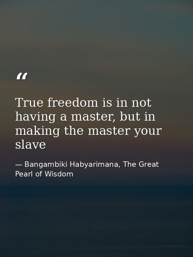 True freedom is in not having a master, but in making the master your slave — Bangambiki Habyarimana, The Great Pearl of Wisdom