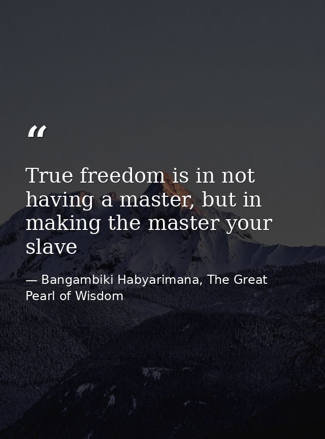 True freedom is in not having a master, but in making the master your slave — Bangambiki Habyarimana, The Great Pearl of Wisdom