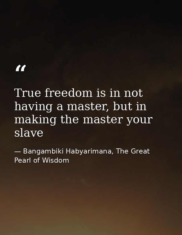 True freedom is in not having a master, but in making the master your slave — Bangambiki Habyarimana, The Great Pearl of Wisdom