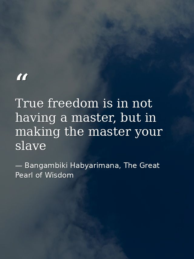 True freedom is in not having a master, but in making the master your slave — Bangambiki Habyarimana, The Great Pearl of Wisdom
