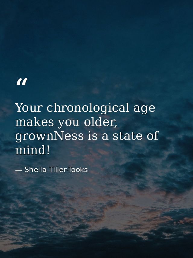 Your chronological age makes you older, grownNess is a state of mind! — Sheila Tiller-Tooks