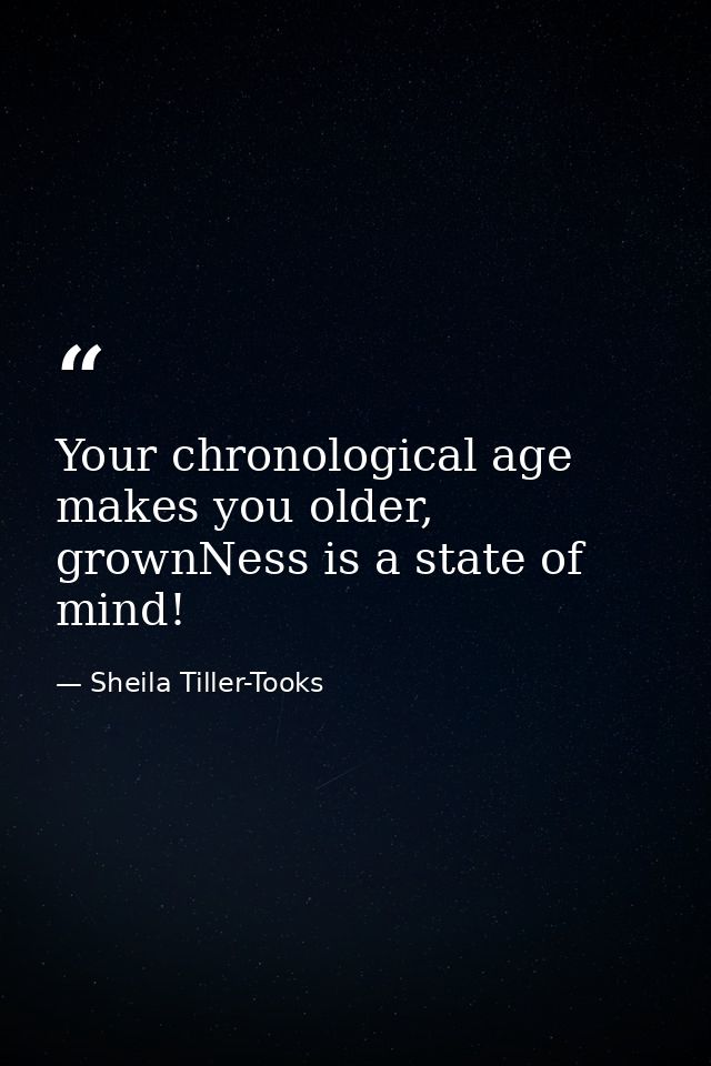 Your chronological age makes you older, grownNess is a state of mind! — Sheila Tiller-Tooks
