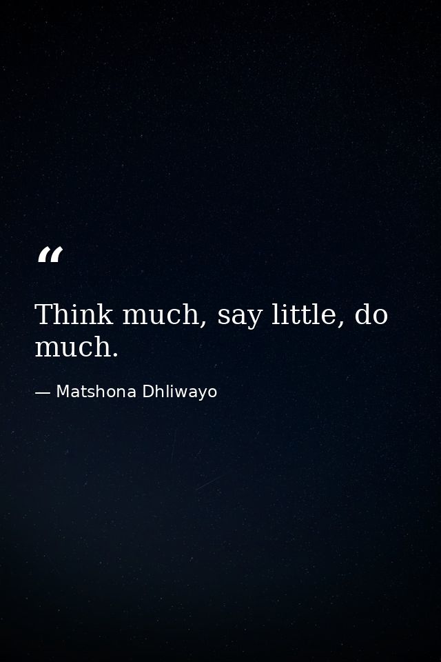 Think much, say little, do much. — Matshona Dhliwayo