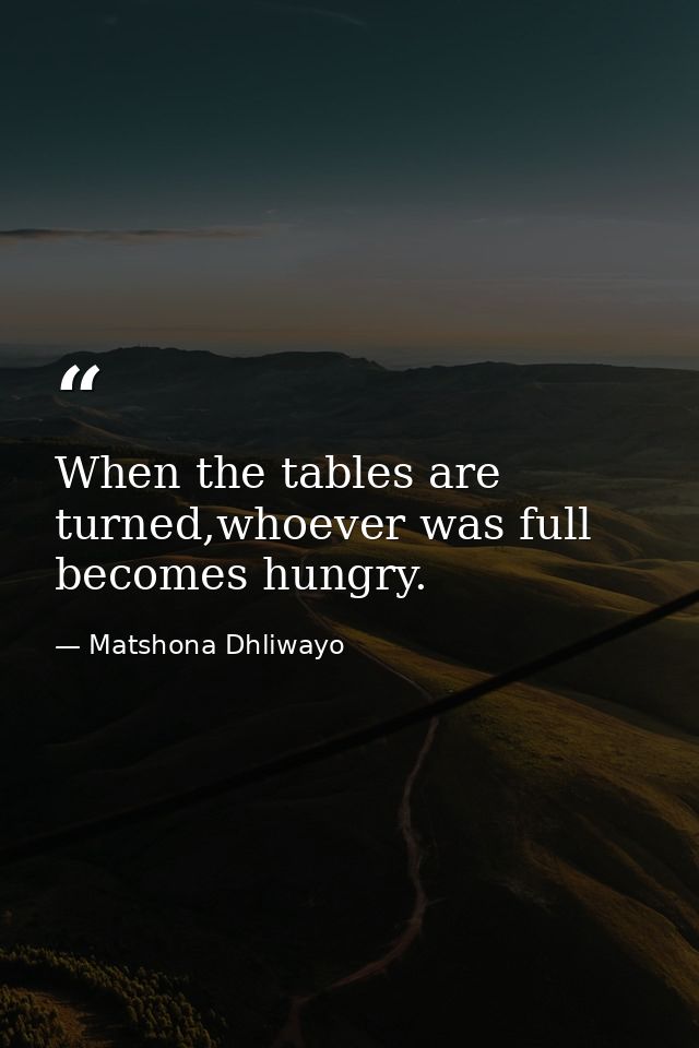 When the tables are turned,whoever was full becomes hungry. — Matshona Dhliwayo