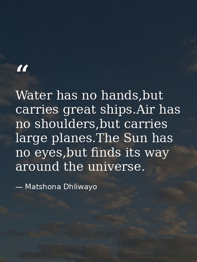 Water has no hands,but carries great ships.Air has no shoulders,but carries large planes.The Sun has no eyes,but finds i — Matshona Dhliwayo