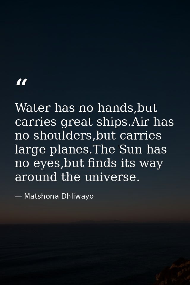 Water has no hands,but carries great ships.Air has no shoulders,but carries large planes.The Sun has no eyes,but finds i — Matshona Dhliwayo