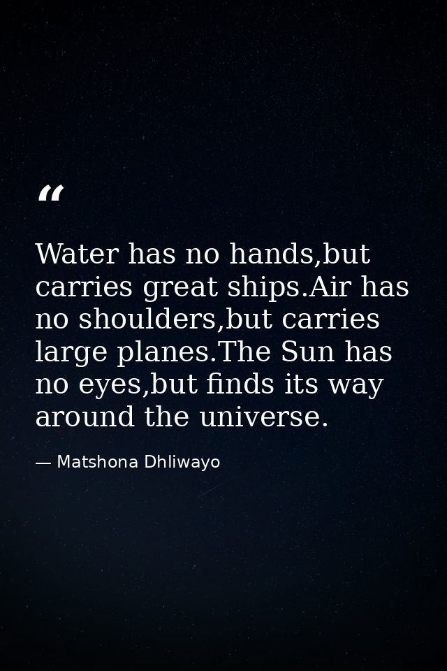 Water has no hands,but carries great ships.Air has no shoulders,but carries large planes.The Sun has no eyes,but finds i — Matshona Dhliwayo