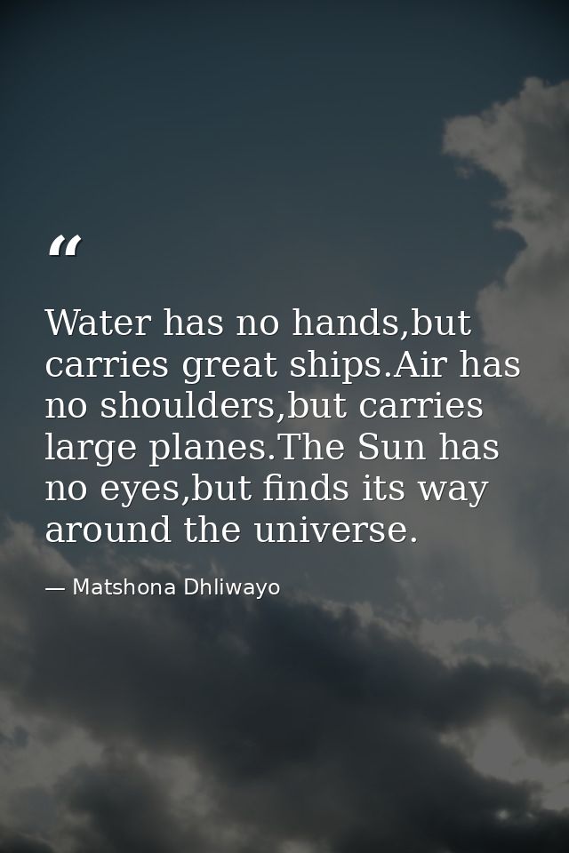 Water has no hands,but carries great ships.Air has no shoulders,but carries large planes.The Sun has no eyes,but finds i — Matshona Dhliwayo