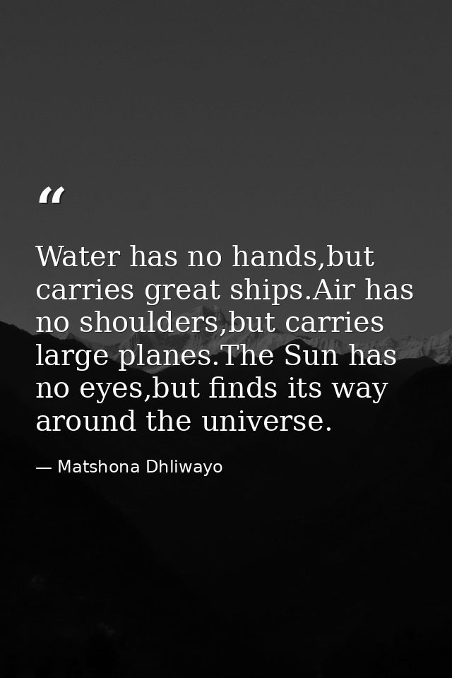 Water has no hands,but carries great ships.Air has no shoulders,but carries large planes.The Sun has no eyes,but finds i — Matshona Dhliwayo