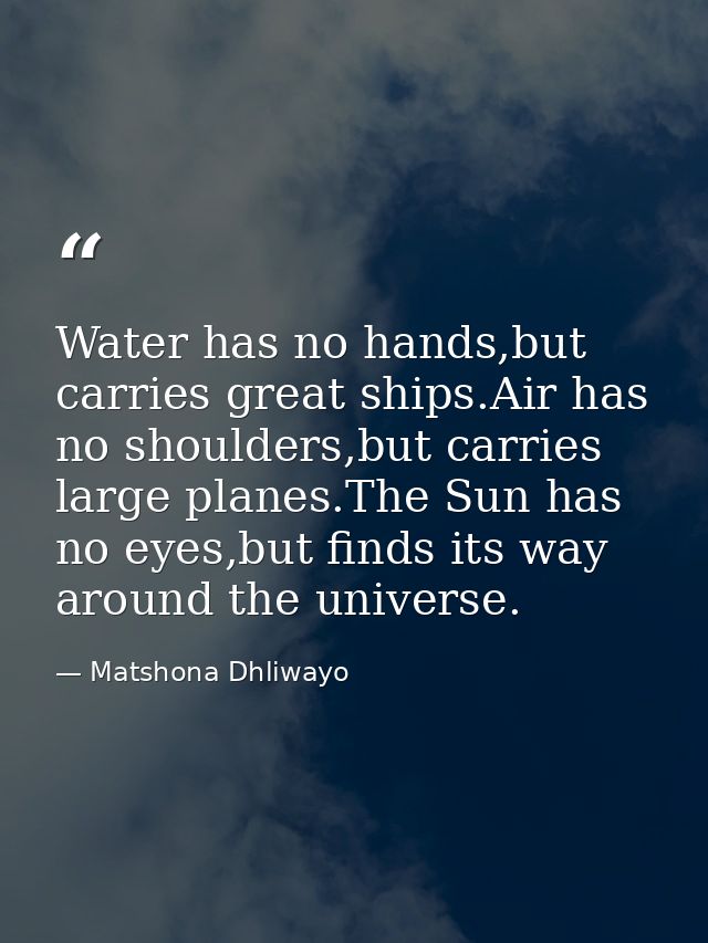Water has no hands,but carries great ships.Air has no shoulders,but carries large planes.The Sun has no eyes,but finds i — Matshona Dhliwayo
