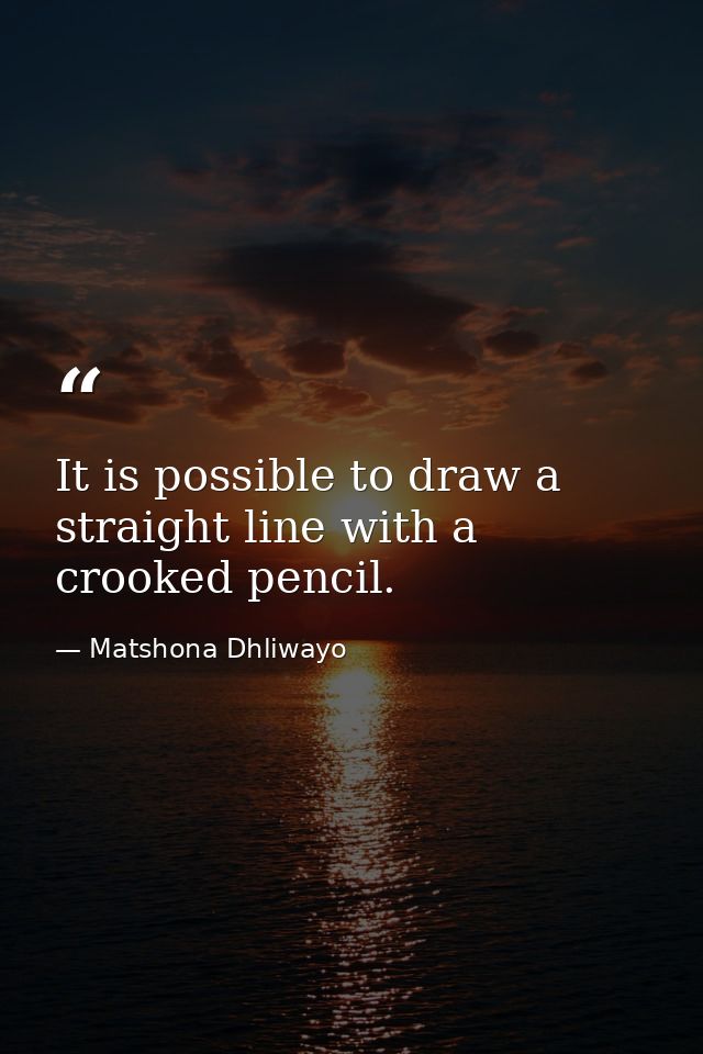 It is possible to draw a straight line with a crooked pencil. — Matshona Dhliwayo