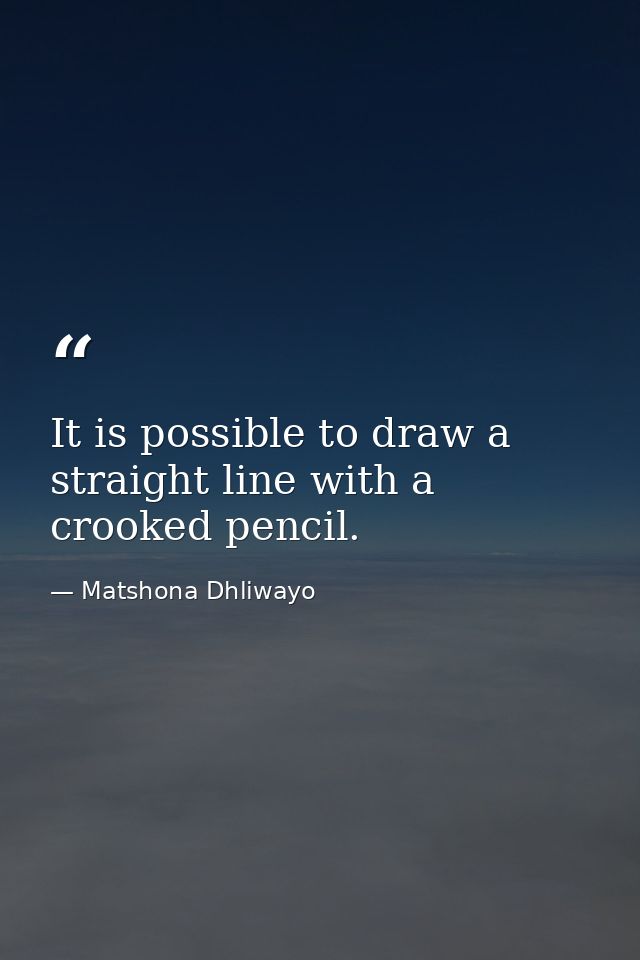 It is possible to draw a straight line with a crooked pencil. — Matshona Dhliwayo
