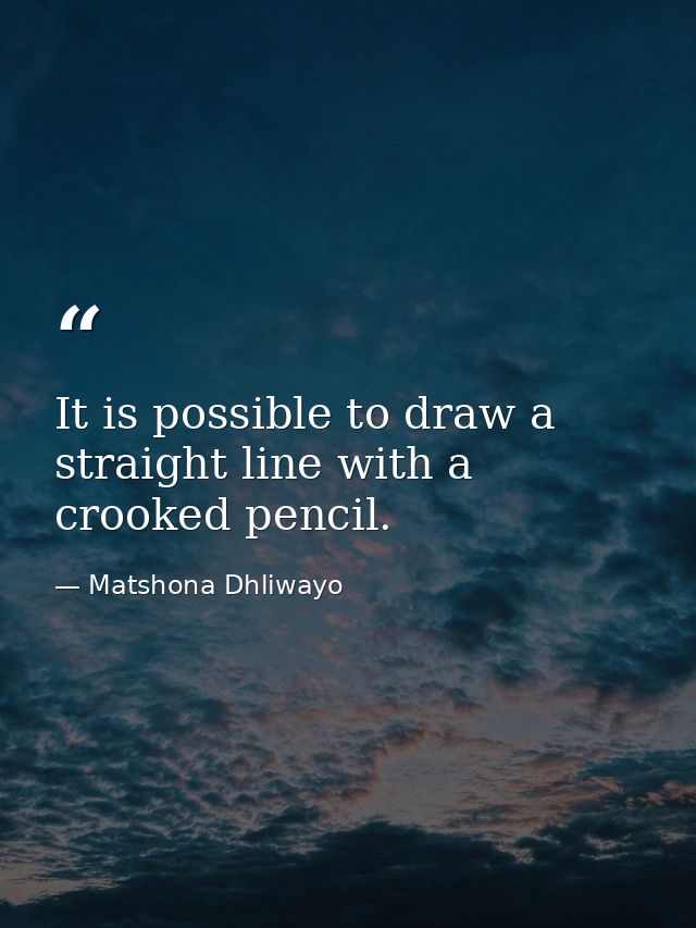 It is possible to draw a straight line with a crooked pencil. — Matshona Dhliwayo