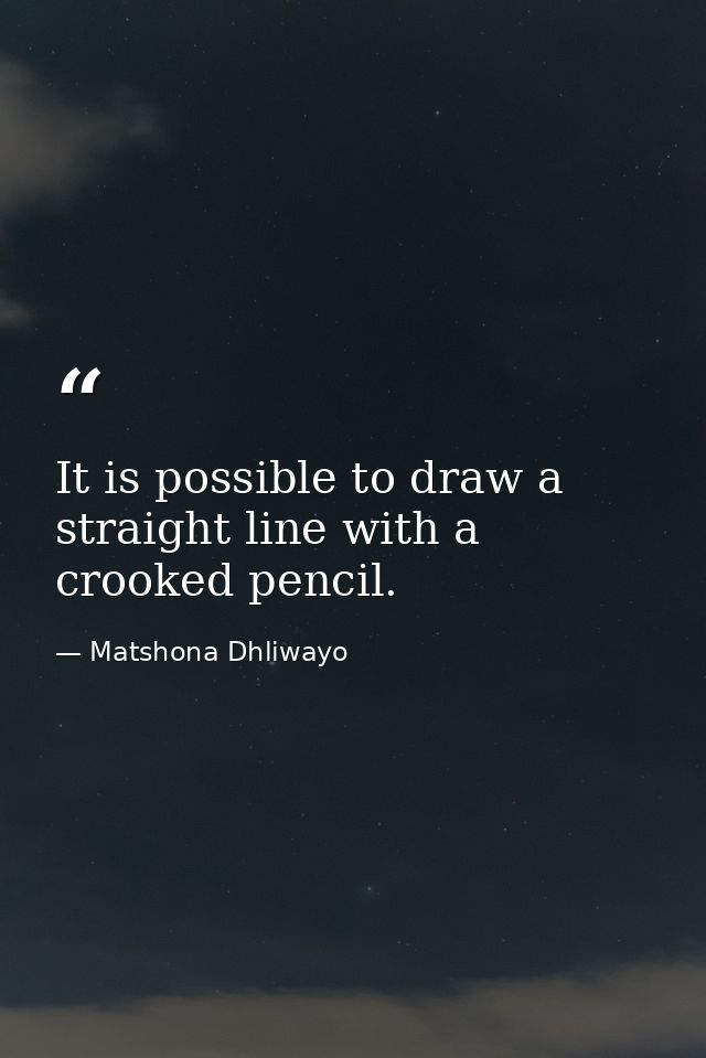 It is possible to draw a straight line with a crooked pencil. — Matshona Dhliwayo