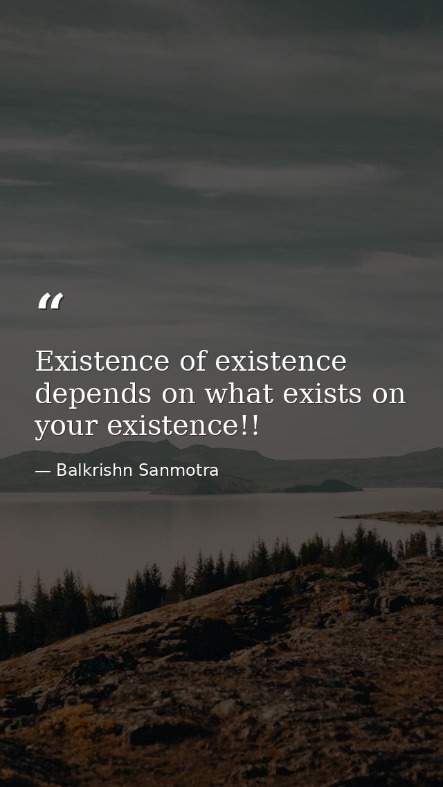 Existence of existence depends on what exists on your existence!! — Balkrishn Sanmotra