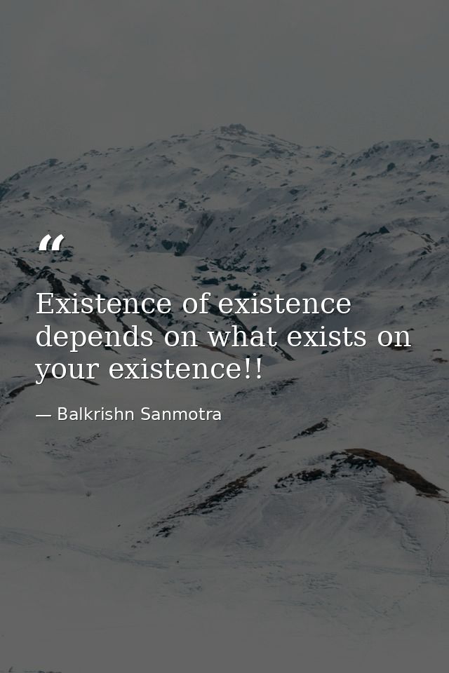 Existence of existence depends on what exists on your existence!! — Balkrishn Sanmotra