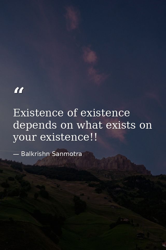 Existence of existence depends on what exists on your existence!! — Balkrishn Sanmotra