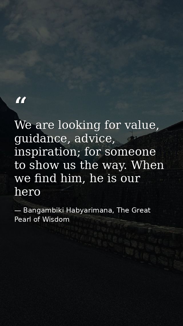We are looking for value, guidance, advice, inspiration; for someone to show us the way. When we find him, he is our her — Bangambiki Habyarimana, The Great Pearl of Wisdom