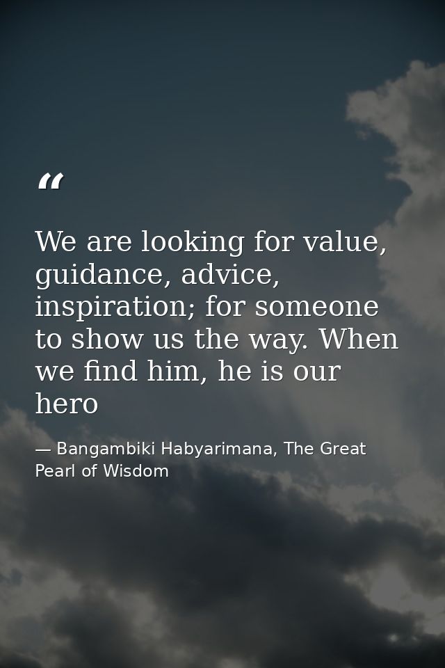 We are looking for value, guidance, advice, inspiration; for someone to show us the way. When we find him, he is our her — Bangambiki Habyarimana, The Great Pearl of Wisdom