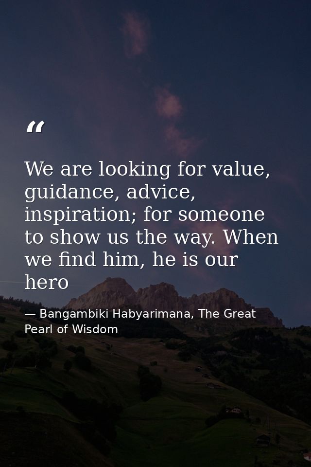 We are looking for value, guidance, advice, inspiration; for someone to show us the way. When we find him, he is our her — Bangambiki Habyarimana, The Great Pearl of Wisdom