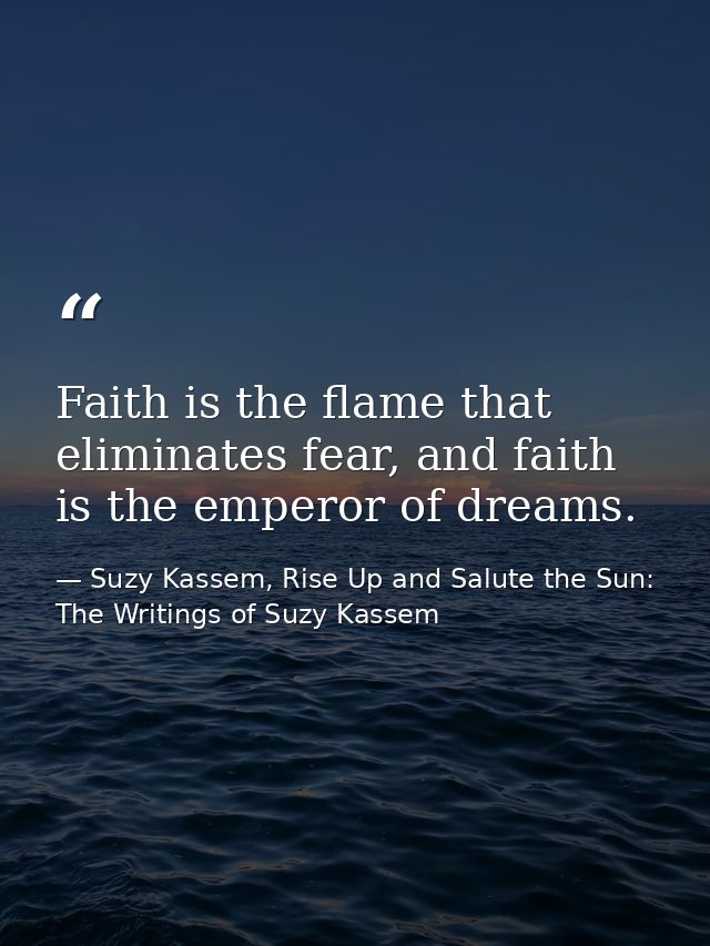 Faith is the flame that eliminates fear, and faith is the emperor of dreams. — Suzy Kassem, Rise Up and Salute the Sun: The Writings of Suzy Kassem