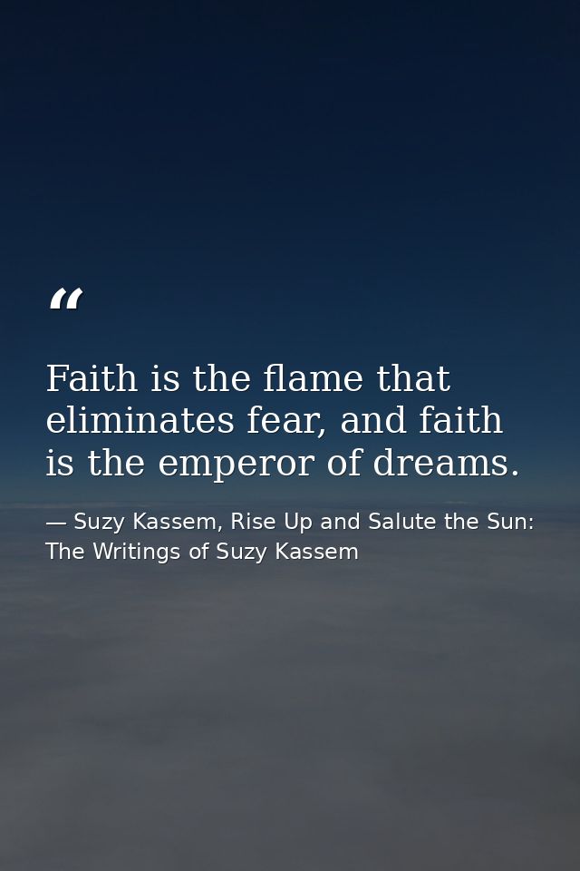 Faith is the flame that eliminates fear, and faith is the emperor of dreams. — Suzy Kassem, Rise Up and Salute the Sun: The Writings of Suzy Kassem