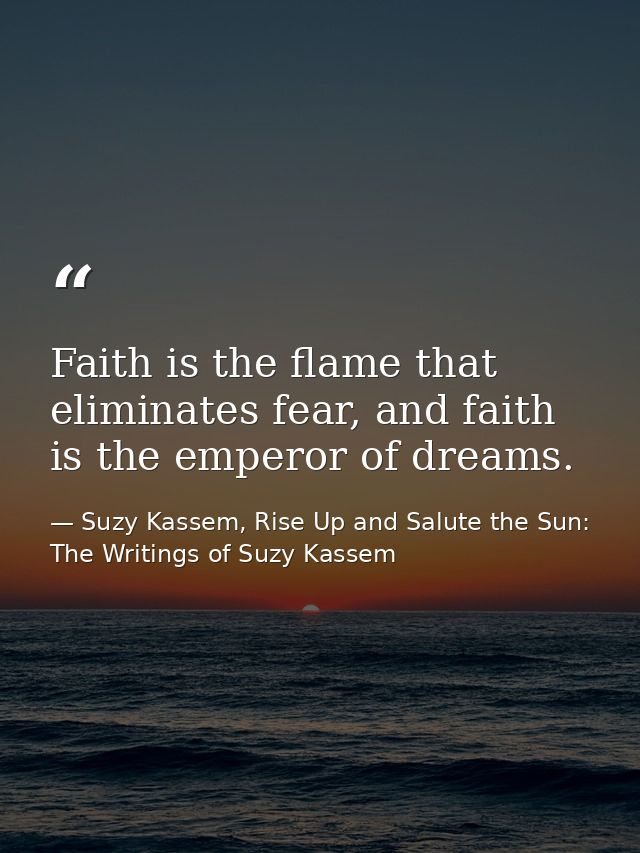 Faith is the flame that eliminates fear, and faith is the emperor of dreams. — Suzy Kassem, Rise Up and Salute the Sun: The Writings of Suzy Kassem