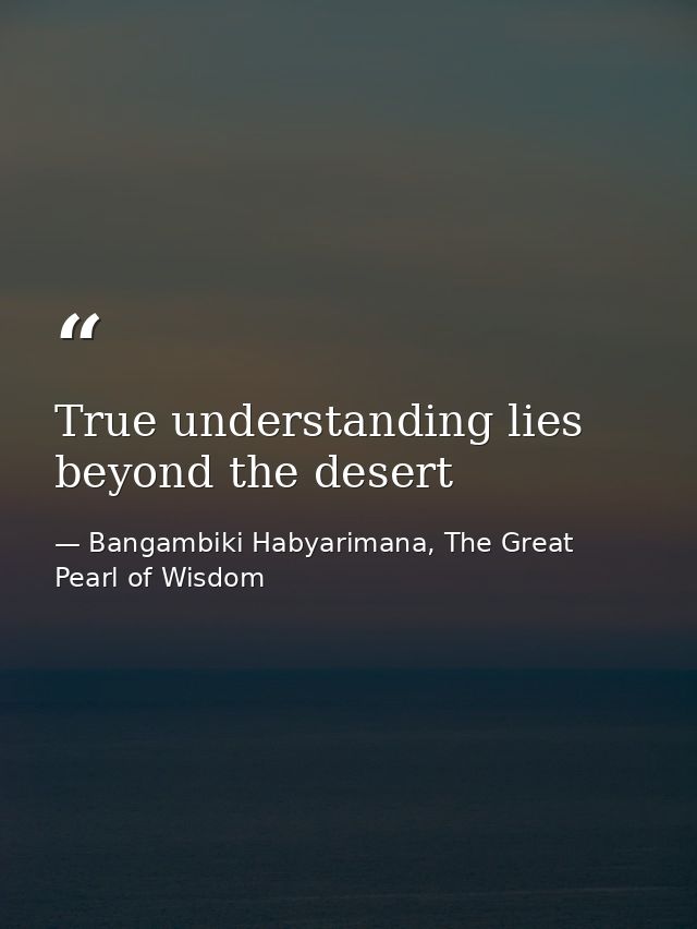 True understanding lies beyond the desert — Bangambiki Habyarimana, The Great Pearl of Wisdom