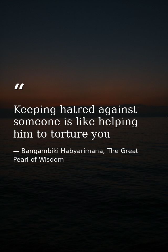Keeping hatred against someone is like helping him to torture you — Bangambiki Habyarimana, The Great Pearl of Wisdom