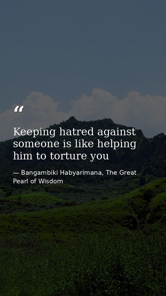 Keeping hatred against someone is like helping him to torture you — Bangambiki Habyarimana, The Great Pearl of Wisdom