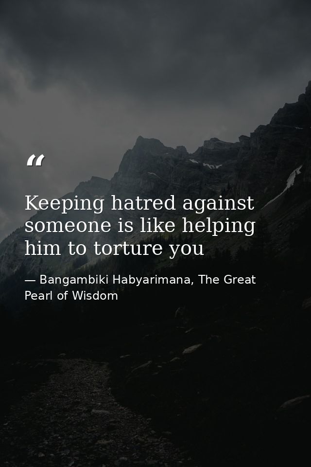 Keeping hatred against someone is like helping him to torture you — Bangambiki Habyarimana, The Great Pearl of Wisdom