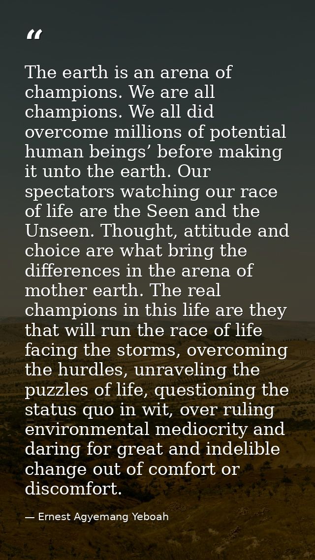 The earth is an arena of champions. We are all champions. We all did overcome millions of potential human beings’ before — Ernest Agyemang Yeboah