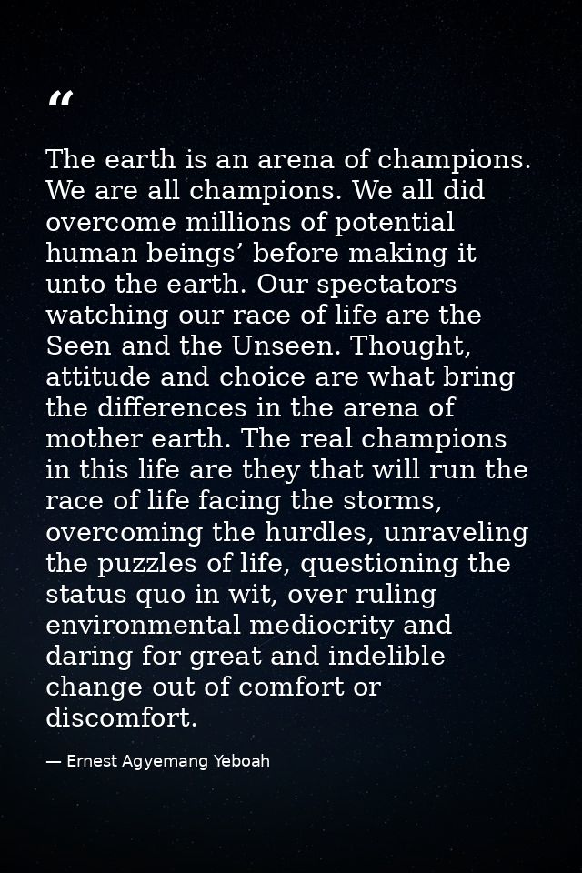 The earth is an arena of champions. We are all champions. We all did overcome millions of potential human beings’ before — Ernest Agyemang Yeboah