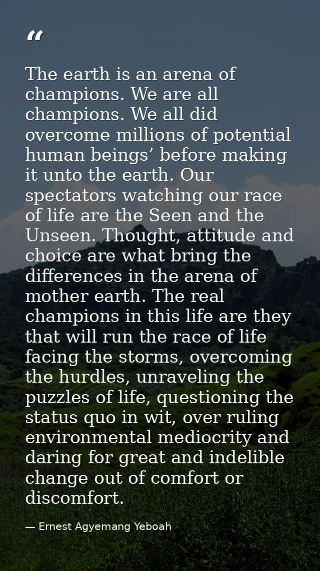 The earth is an arena of champions. We are all champions. We all did overcome millions of potential human beings’ before — Ernest Agyemang Yeboah