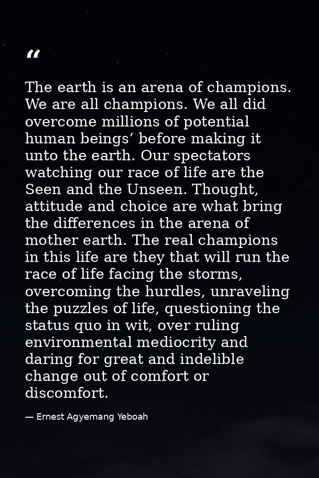 The earth is an arena of champions. We are all champions. We all did overcome millions of potential human beings’ before — Ernest Agyemang Yeboah