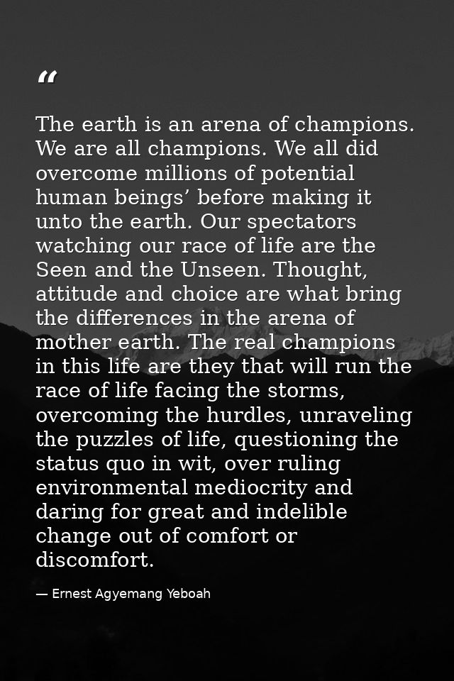 The earth is an arena of champions. We are all champions. We all did overcome millions of potential human beings’ before — Ernest Agyemang Yeboah