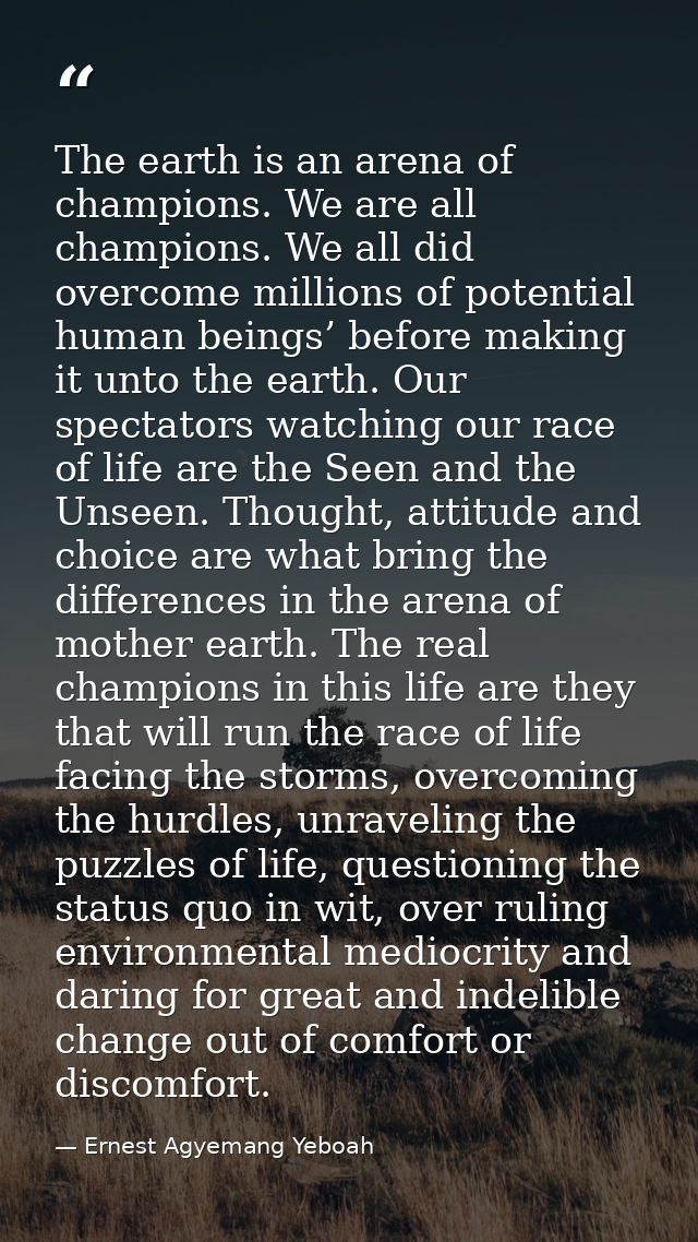 The earth is an arena of champions. We are all champions. We all did overcome millions of potential human beings’ before — Ernest Agyemang Yeboah