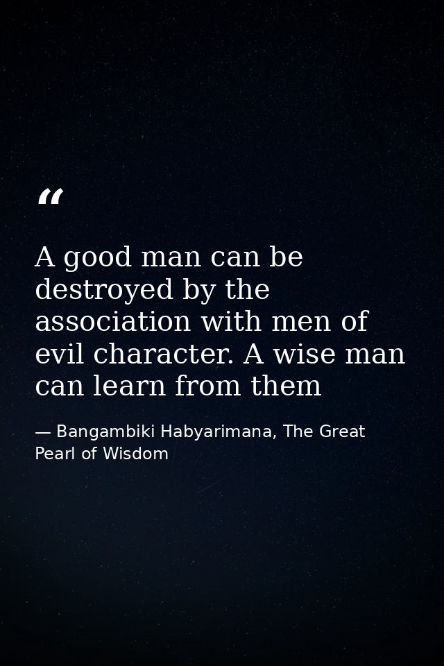 A good man can be destroyed by the association with men of evil character. A wise man can learn from them — Bangambiki Habyarimana, The Great Pearl of Wisdom