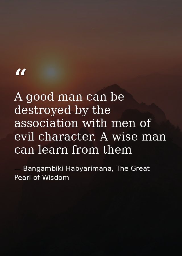 A good man can be destroyed by the association with men of evil character. A wise man can learn from them — Bangambiki Habyarimana, The Great Pearl of Wisdom