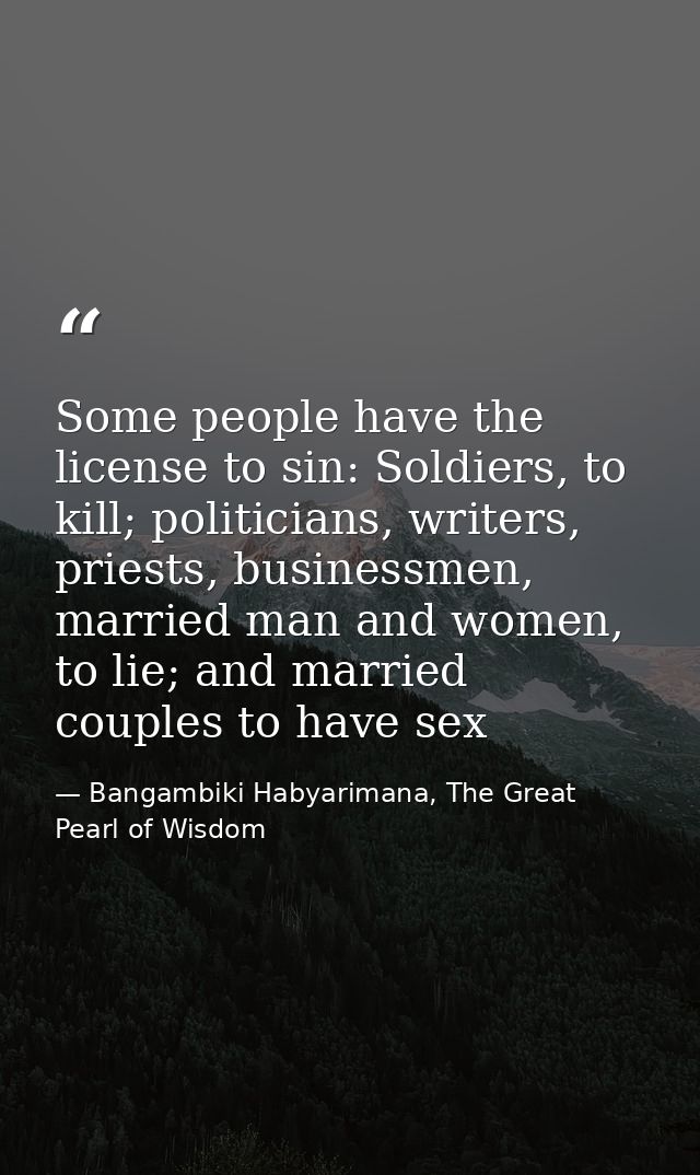 Some people have the license to sin: Soldiers, to kill; politicians, writers, priests, businessmen, married man and wome — Bangambiki Habyarimana, The Great Pearl of Wisdom
